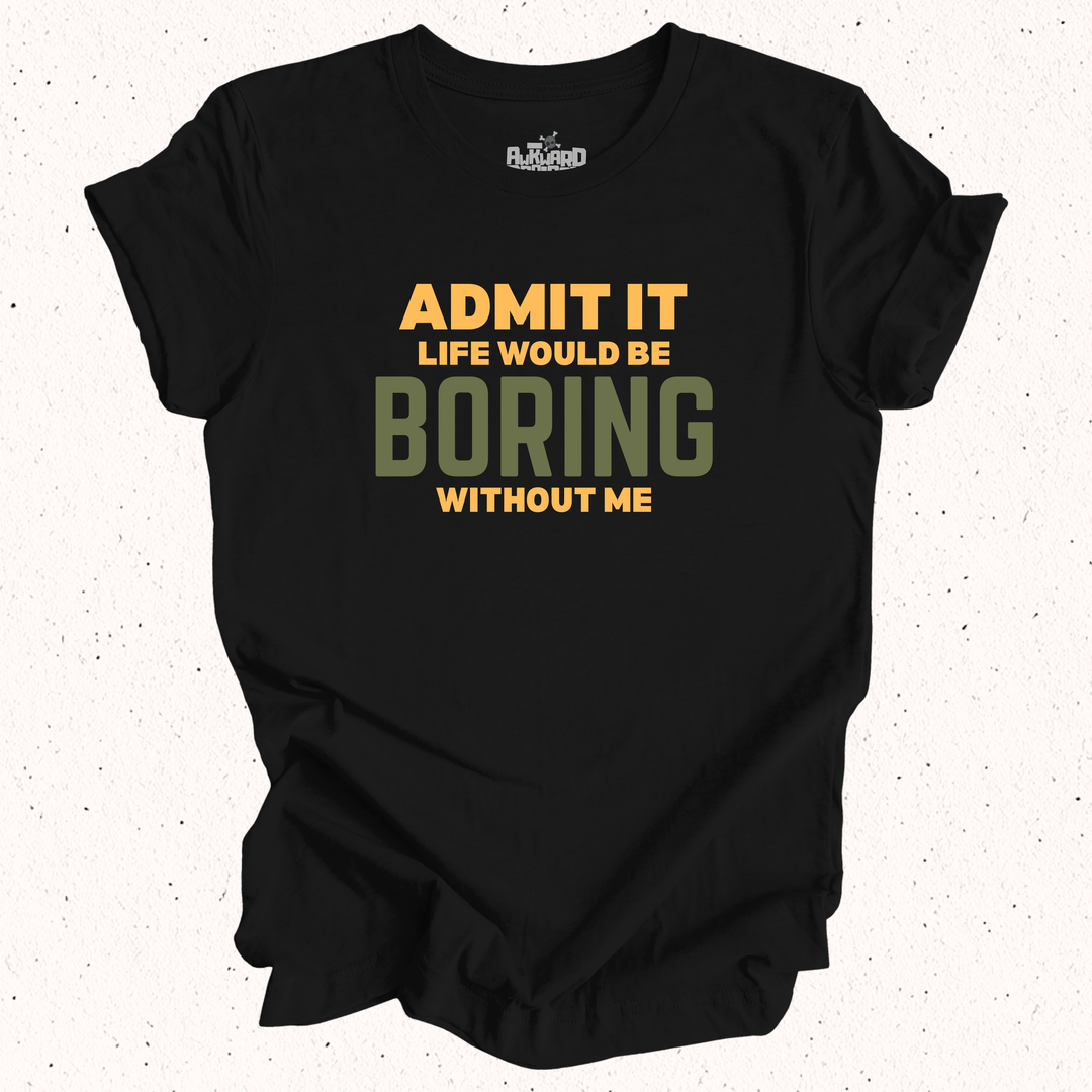 Admit It Life Would Be Boring Without Me T-Shirt