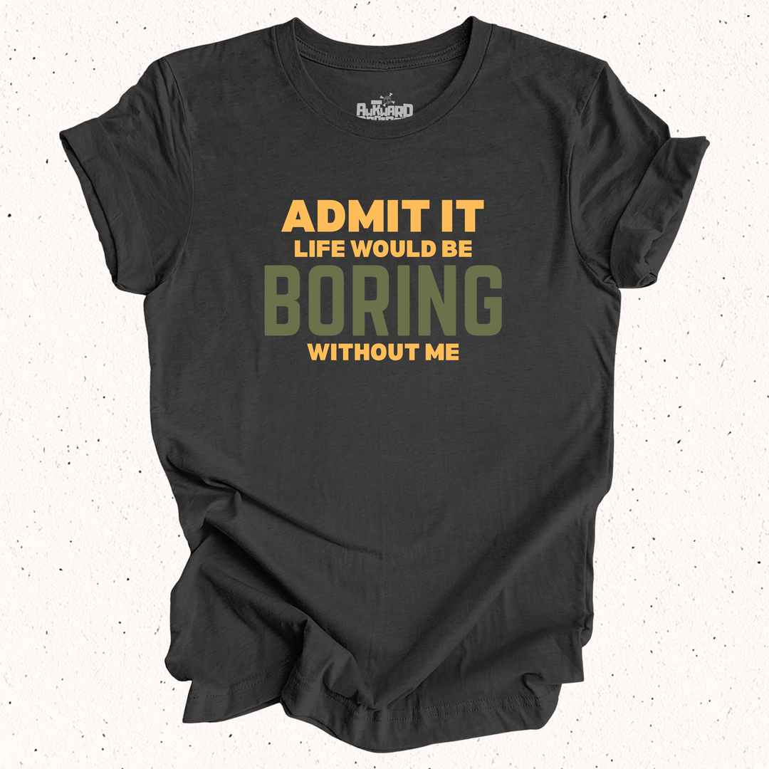 Admit It Life Would Be Boring Without Me T-Shirt