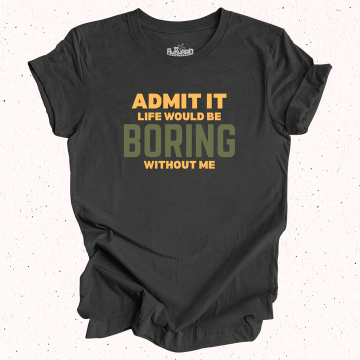 Admit It Life Would Be Boring Without Me T-Shirt