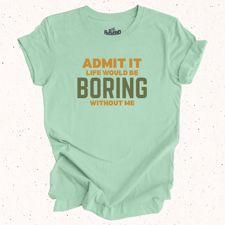 Admit It Life Would Be Boring Without Me T-Shirt