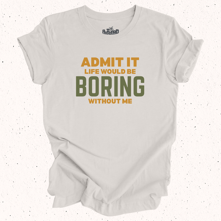 Admit It Life Would Be Boring Without Me T-Shirt